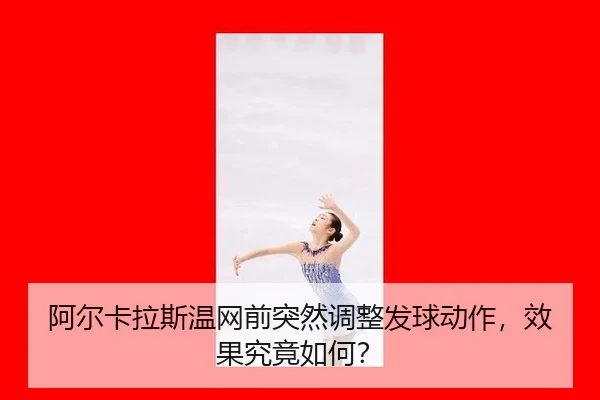 阿尔卡拉斯温网前突然调整发球动作，效果究竟如何？